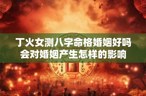 丁火女测八字命格婚姻好吗会对婚姻产生怎样的影响