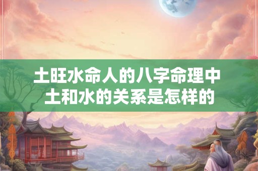 土旺水命人的八字命理中 土和水的关系是怎样的