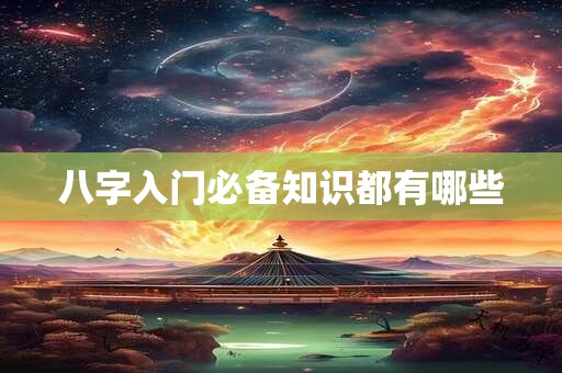 八字入门必备知识都有哪些 八字入门必备知识都有哪些