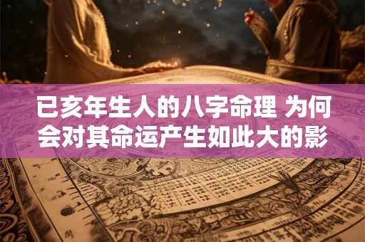 已亥年生人的八字命理 为何会对其命运产生如此大的影响
