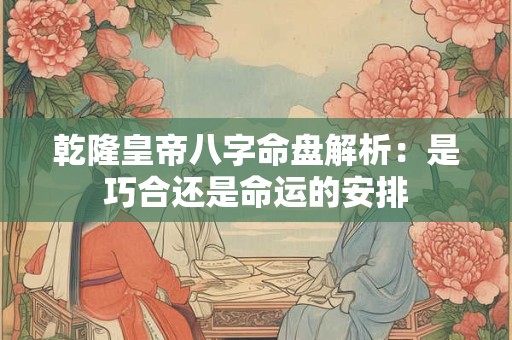 乾隆皇帝八字命盘解析：是巧合还是命运的安排