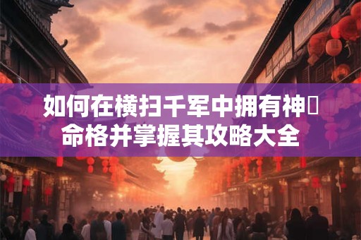 如何在横扫千军中拥有神祇命格并掌握其攻略大全