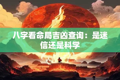 八字看命局吉凶查询：是迷信还是科学