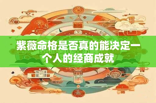 紫薇命格是否真的能决定一个人的经商成就