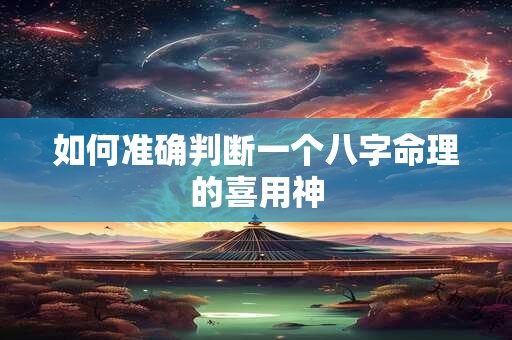 如何准确判断一个八字命理的喜用神
