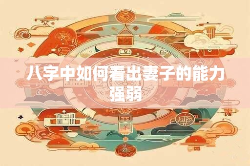 八字中如何看出妻子的能力强弱 八字中如何看出妻子的能力强弱