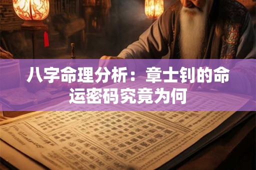 八字命理分析:章士钊的命运密码究竟为何 八字命理分析:章士钊的命运密码究竟为何