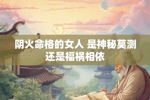 阴火命格的女人 是神秘莫测还是福祸相依