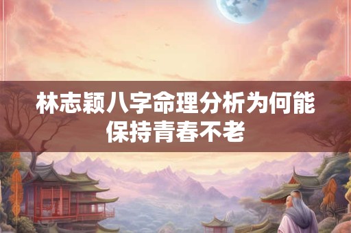 林志颖八字命理分析为何能保持青春不老