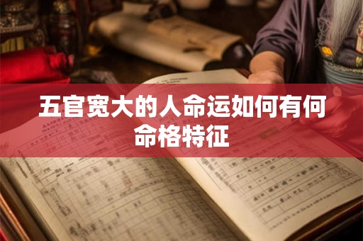 五官宽大的人命运如何有何命格特征