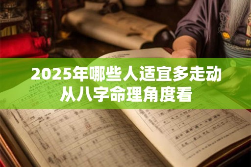 2025年哪些人适宜多走动从八字命理角度看