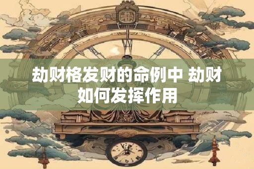 劫财格发财的命例中 劫财如何发挥作用