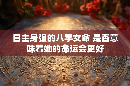 日主身强的八字女命 是否意味着她的命运会更好