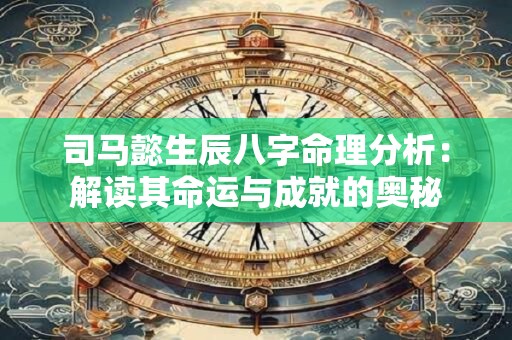司马懿生辰八字命理分析：解读其命运与成就的奥秘