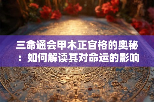 三命通会甲木正官格的奥秘：如何解读其对命运的影响