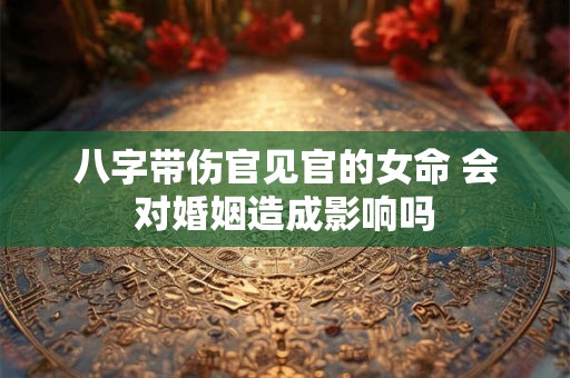 八字带伤官见官的女命 会对婚姻造成影响吗