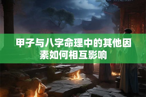 甲子与八字命理中的其他因素如何相互影响