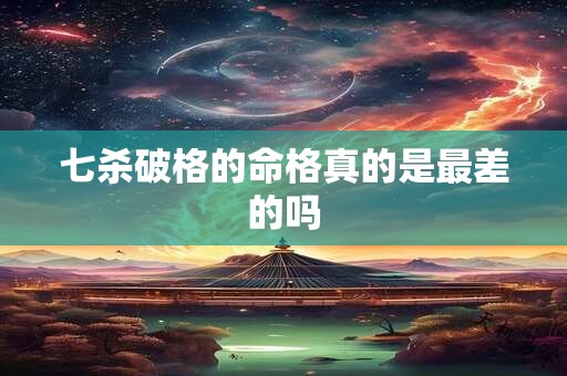 七杀破格的命格真的是最差的吗 七杀破格的命格真的是最差的吗