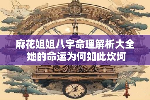 麻花姐姐八字命理解析大全 她的命运为何如此坎坷