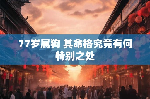 77岁属狗 其命格究竟有何特别之处