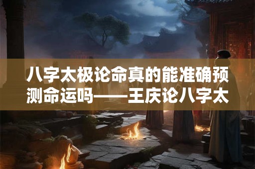 八字太极论命真的能准确预测命运吗——王庆论八字太极论命的科学性探讨