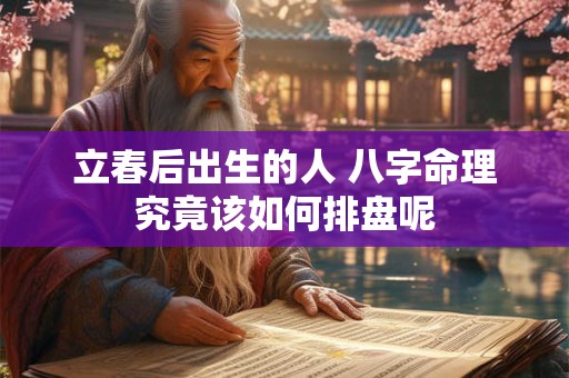 立春后出生的人 八字命理究竟该如何排盘呢