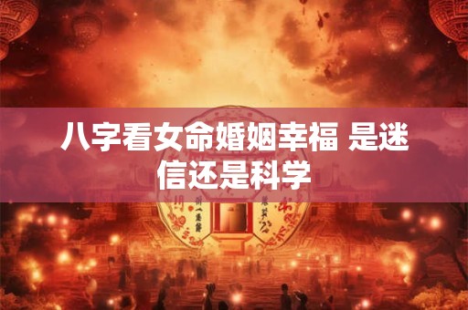 八字看女命婚姻幸福 是迷信还是科学