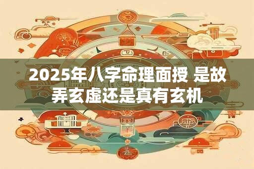 2025年八字命理面授 是故弄玄虚还是真有玄机 2025年八字命理面授 是故弄玄虚还是真有玄机