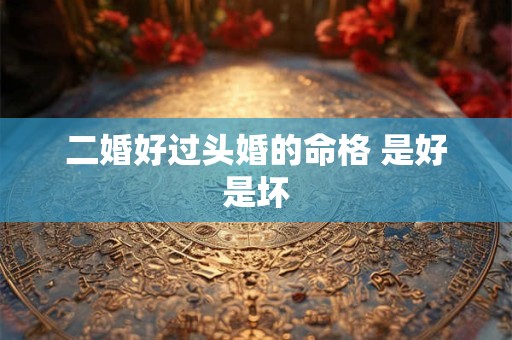 二婚好过头婚的命格 是好是坏