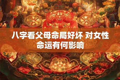八字看父母命局好坏 对女性命运有何影响