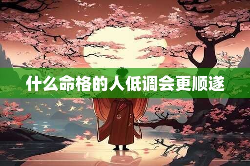 什么命格的人低调会更顺遂