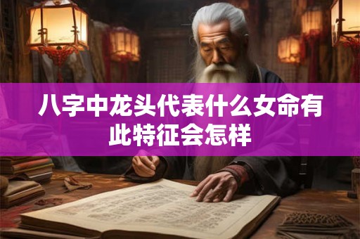 八字中龙头代表什么女命有此特征会怎样