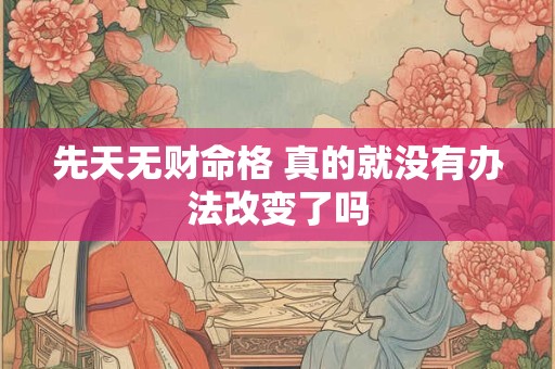 先天无财命格 真的就没有办法改变了吗