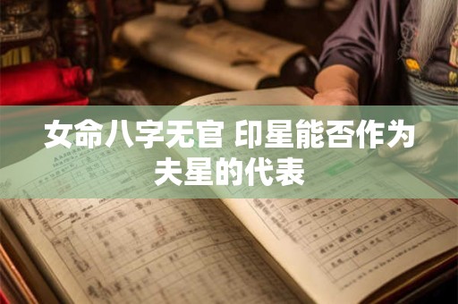 女命八字无官 印星能否作为夫星的代表 女命八字无官 印星能否作为夫星的代表