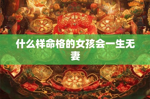什么样命格的女孩会一生无妻 什么样命格的女孩会一生无妻