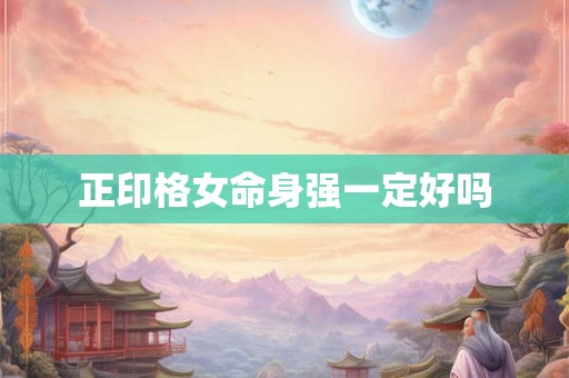 正印格女命身强一定好吗