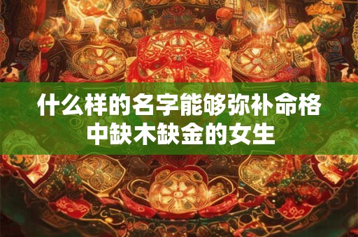 什么样的名字能够弥补命格中缺木缺金的女生