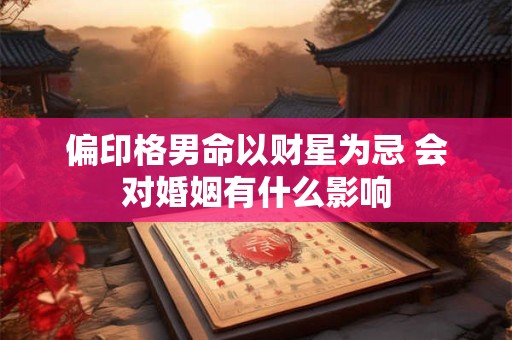偏印格男命以财星为忌 会对婚姻有什么影响