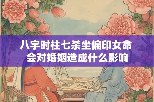 八字时柱七杀坐偏印女命 会对婚姻造成什么影响