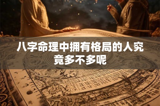 八字命理中拥有格局的人究竟多不多呢
