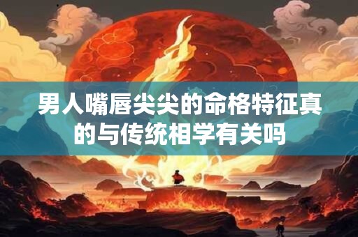 男人嘴唇尖尖的命格特征真的与传统相学有关吗