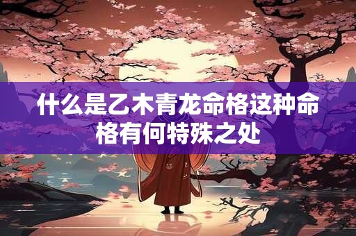 什么是乙木青龙命格这种命格有何特殊之处