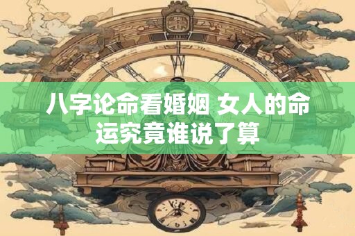 八字论命看婚姻 女人的命运究竟谁说了算