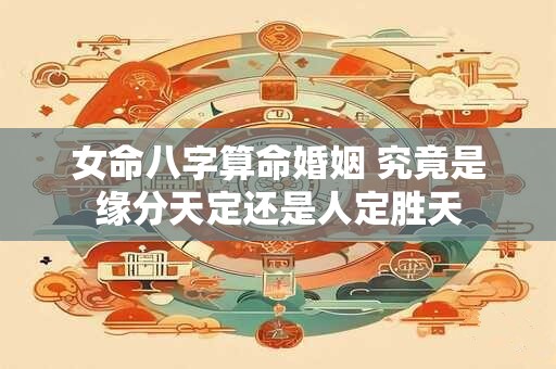 女命八字算命婚姻 究竟是缘分天定还是人定胜天 女命八字算命婚姻 究竟是缘分天定还是人定胜天
