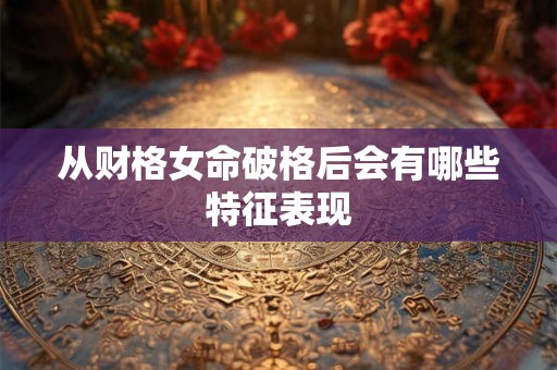 从财格女命破格后会有哪些特征表现