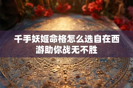 千手妖姬命格怎么选自在西游助你战无不胜