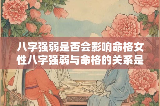 八字强弱是否会影响命格女性八字强弱与命格的关系是怎样的