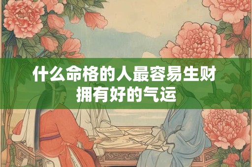 什么命格的人最容易生财 拥有好的气运