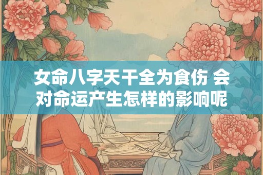 女命八字天干全为食伤 会对命运产生怎样的影响呢