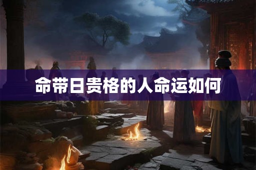 命带日贵格的人命运如何